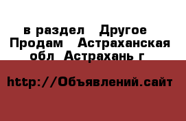  в раздел : Другое » Продам . Астраханская обл.,Астрахань г.